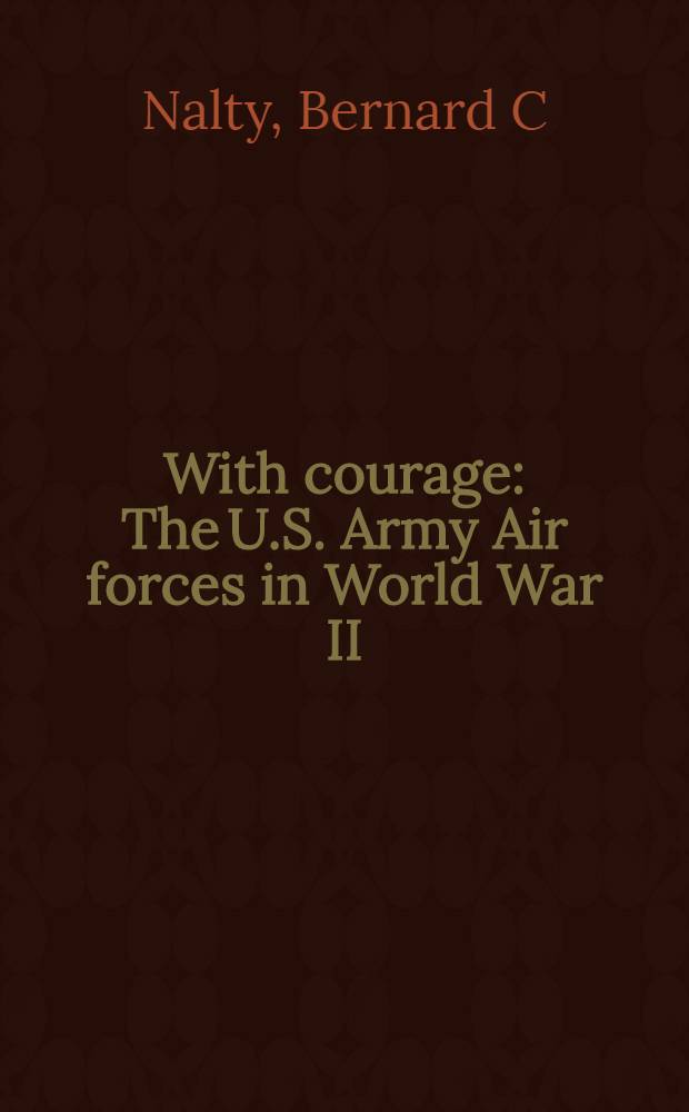 With courage : The U.S. Army Air forces in World War II = С мужеством. Американские Военно-Воздушные Силы во Второй Мировой войне.