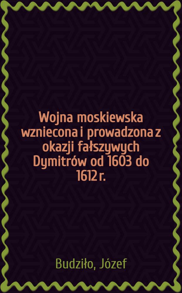 Wojna moskiewska wzniecona i prowadzona z okazji fałszywych Dymitrów od 1603 do 1612 r.