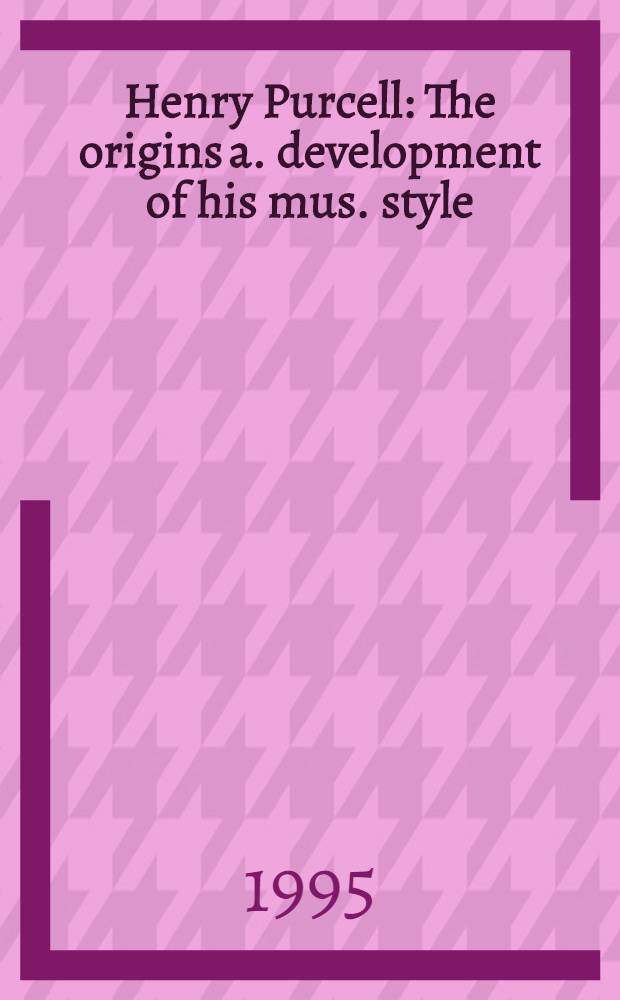 Henry Purcell : The origins a. development of his mus. style = Перселл Генри: произведения и развитие его музыкального стиля.