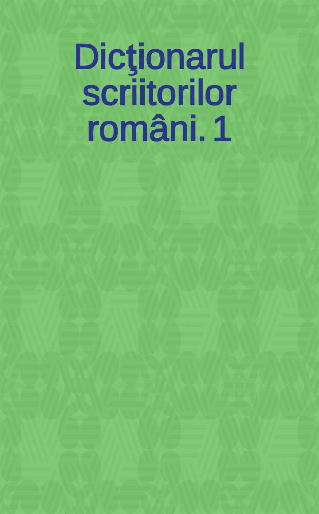 Dicţionarul scriitorilor români. [1] : A - C