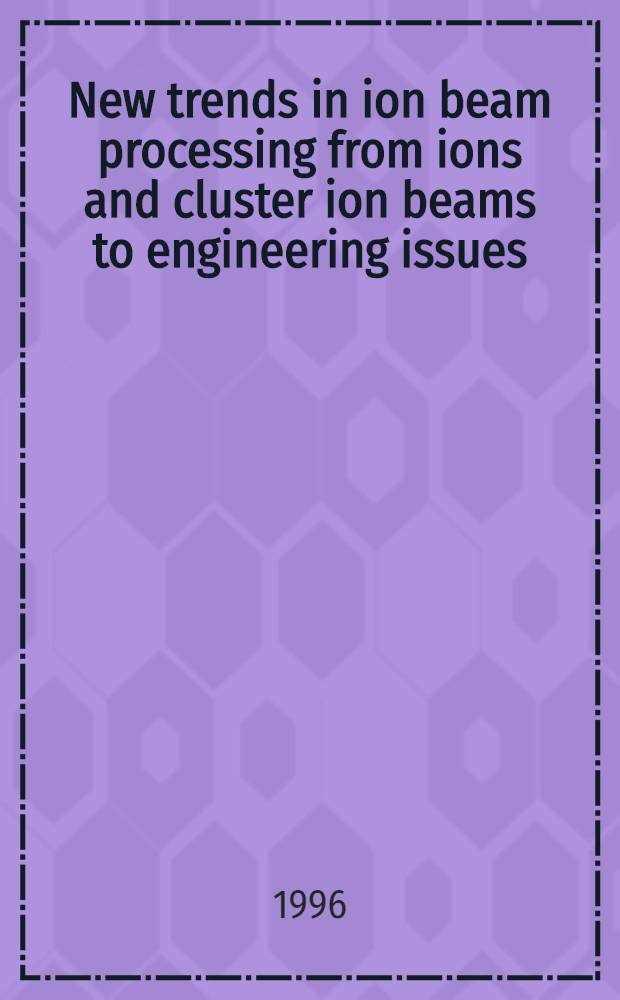 New trends in ion beam processing from ions and cluster ion beams to engineering issues : Proc. of the E-MRS '95 spring meet = Новые направления в ионно-пучковой технологии. От ионных пучков и пучков ионных кластеров к техническим решениям. Труды E-MKS'95 весеннего совещания по взаимосвязанным явлениям в атомной и ионнокластерной бомбардировке и имплантации.