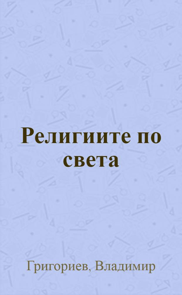 Религиите по света : Факти и тълкувания, ист. преглед., съвременни ориентири, празници и ритуали : Прев. от фр = Религии мира.