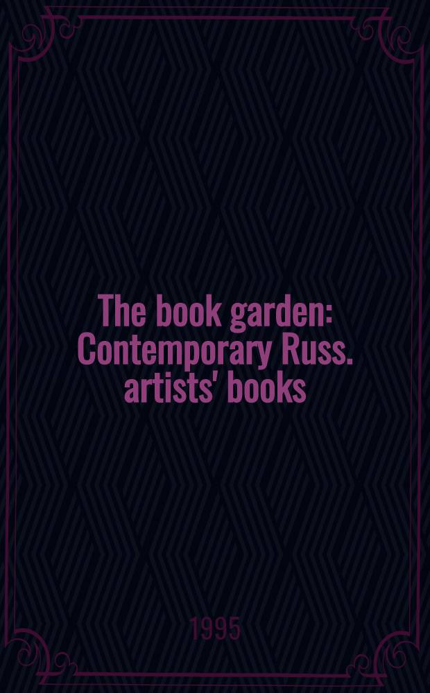 The book garden : Contemporary Russ. artists' books : Сatalogue : Publ. to coincide with the Exhib., shown in various forms in 1995/96 = Книжный сад. Современные русские художники книги.