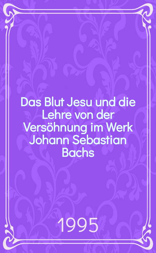 Das Blut Jesu und die Lehre von der Vers&ouml;hnung im Werk Johann Sebastian Bachs : Proc. of the Intern. colloquium The Blood of Jesus a. the doctrine of reconciliation in the works of Johann Sebastian Bach= Das Blut Jesu u. die Lehre von der Vers&ouml;hnung im Werk Johann Sebastian Bachs: Amsterdam, 14-17 Sept. 1993 = Кровь Христа и учение о примирении в произведениях Баха.