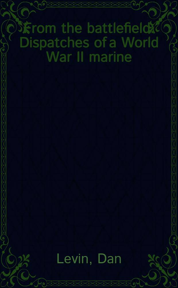 From the battlefield : Dispatches of a World War II marine = С поля боя. Отправка морской пехоты во Второй мировой войне.
