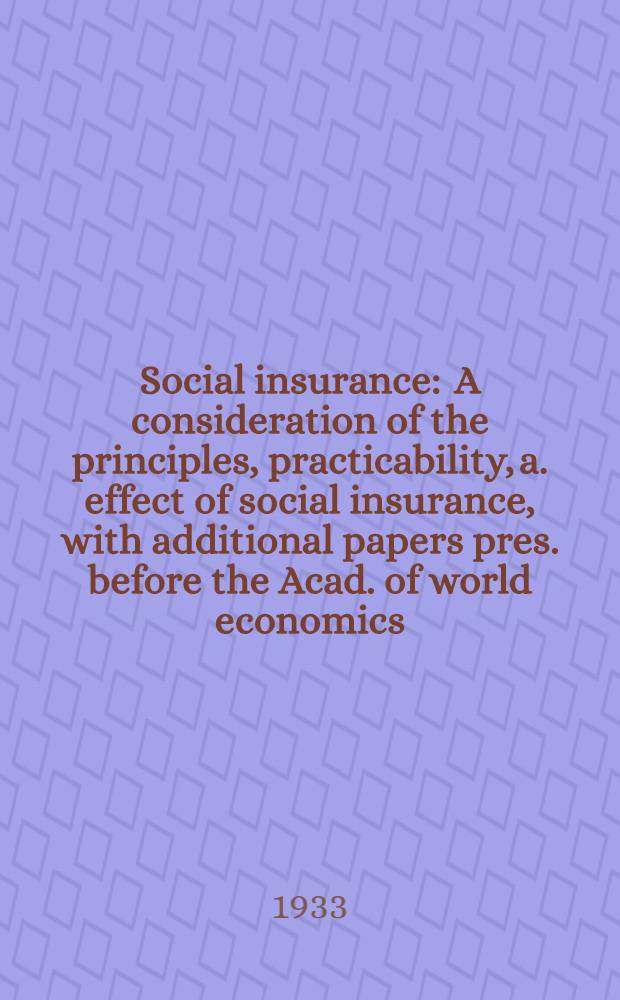 Social insurance : A consideration of the principles, practicability, a. effect of social insurance, with additional papers pres. before the Acad. of world economics : A suppl. : Some aspects of intern. economic questions