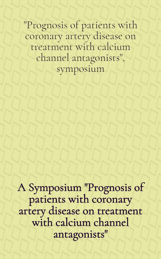 A Symposium "Prognosis of patients with coronary artery disease on treatment with calcium channel antagonists" : Held on Aug. 23, 1995, in Amsterdam = Симпозиум. Прогноз для больных с болезнью коронарных артерий при лечении антагонистами кальциевых каналов. Амстердам,23 августа 1995 г..