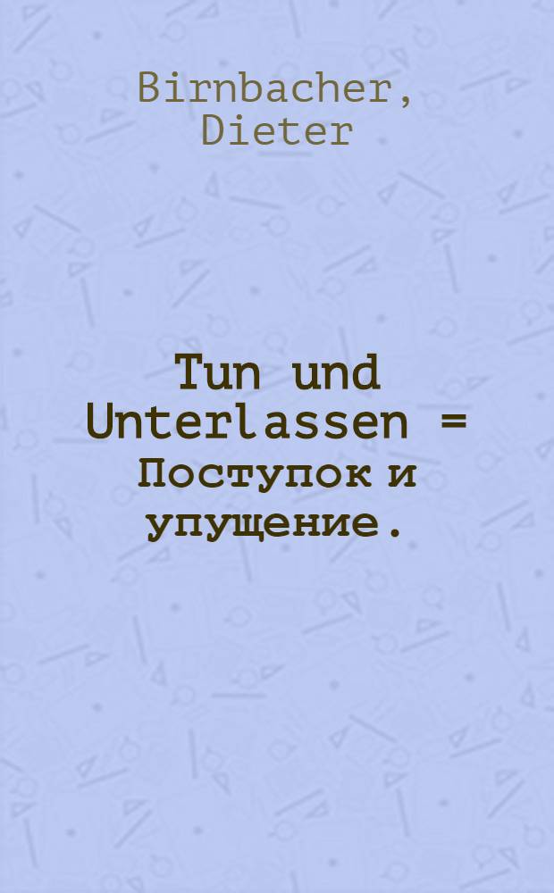 Tun und Unterlassen = Поступок и упущение.