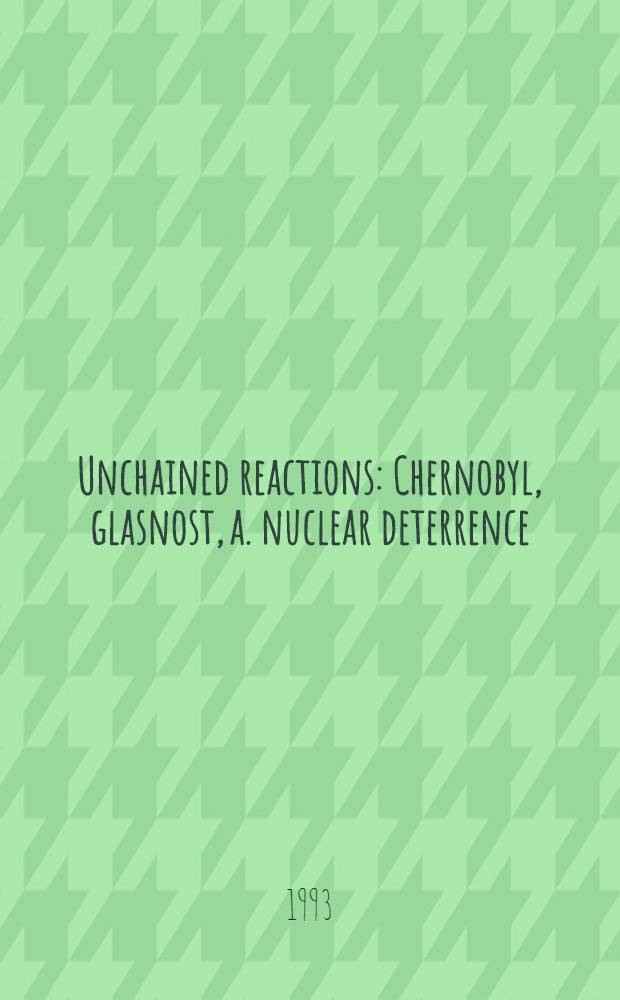 Unchained reactions : Chernobyl, glasnost, a. nuclear deterrence = Чернобыль,гласность и ядерное сдерживание.