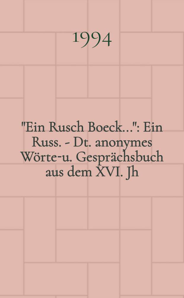 "Ein Rusch Boeck..." : Ein Russ. - Dt. anonymes W&ouml;rter- u. Gespr&auml;chsbuch aus dem XVI. Jh