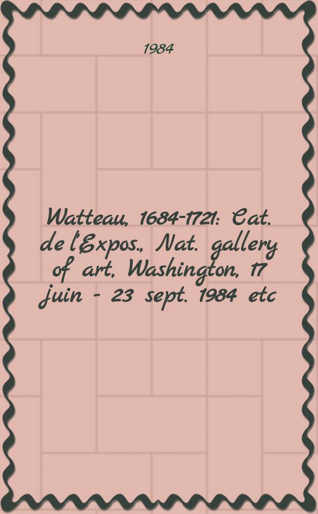 Watteau, 1684-1721 : Cat. de l'Expos., Nat. gallery of art, Washington, 17 juin - 23 sept. 1984 etc