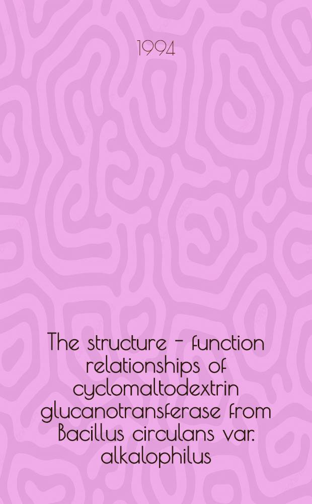 The structure - function relationships of cyclomaltodextrin glucanotransferase from Bacillus circulans var. alkalophilus : Diss.