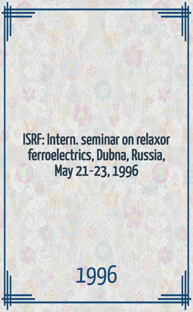 ISRF : Intern. seminar on relaxor ferroelectrics, Dubna, Russia , May 21-23, 1996 : Abstracts
