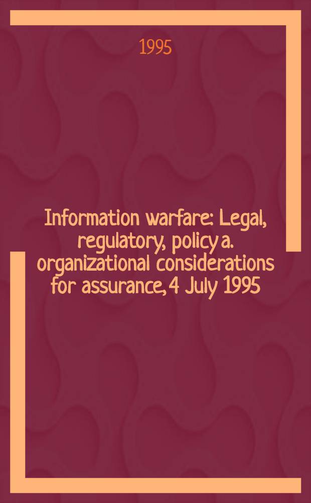 Information warfare : Legal, regulatory, policy a. organizational considerations for assurance, 4 July 1995 : A research rep. for the Chief, Inform. warfare div. etc = Информационное столкновение. Юридическое, регулирующее, политическое и организационное обсуждение гарантии, 4 июля 1995г..