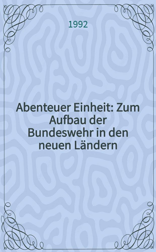 Abenteuer Einheit : Zum Aufbau der Bundeswehr in den neuen Ländern = Подразделение риска. К строительству Бундесвера на новых землях.