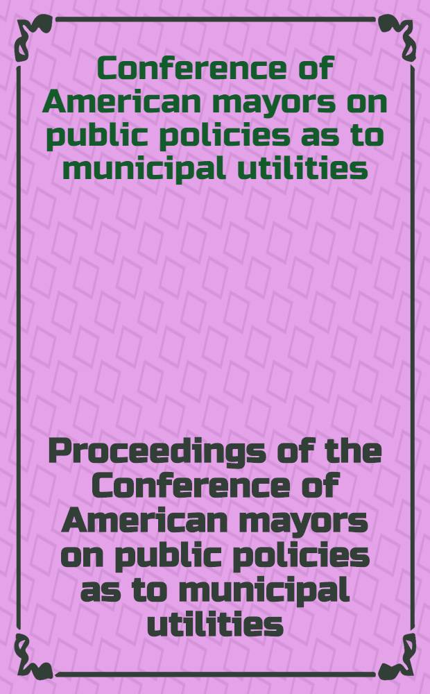 Proceedings of the Conference of American mayors on public policies as to municipal utilities