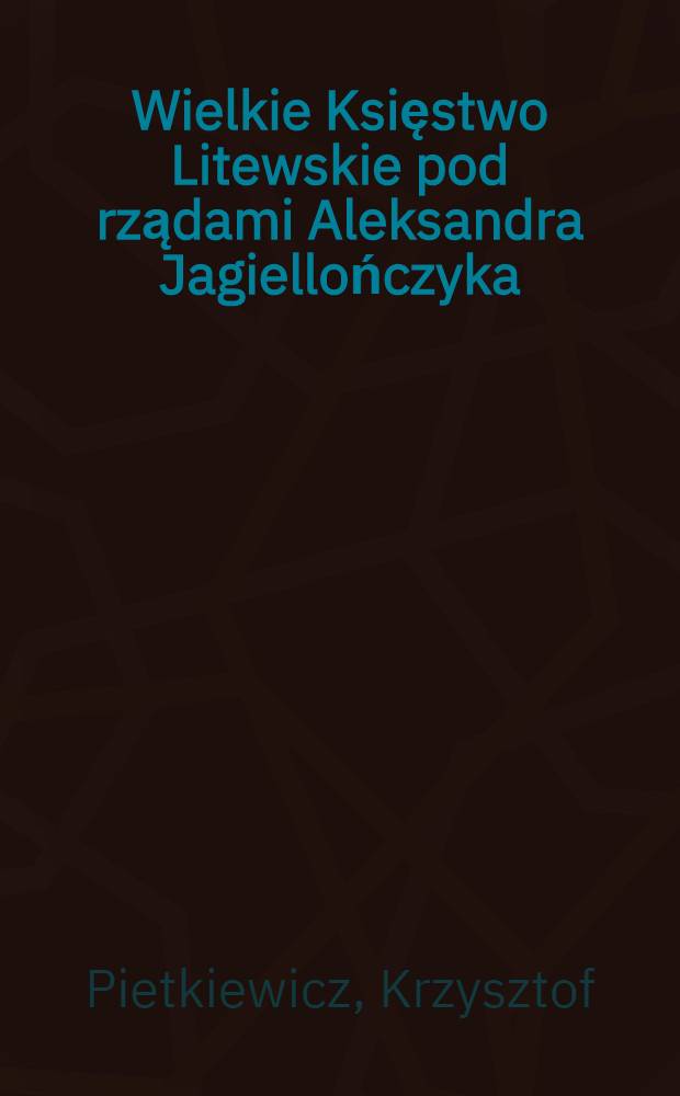 Wielkie Księstwo Litewskie pod rządami Aleksandra Jagiellończyka : Studia nad dziejami państwa i społeczeństwa na przelomie XV i XVI wieku = Великое княжество литовское в княжении Александра Ягеллона.