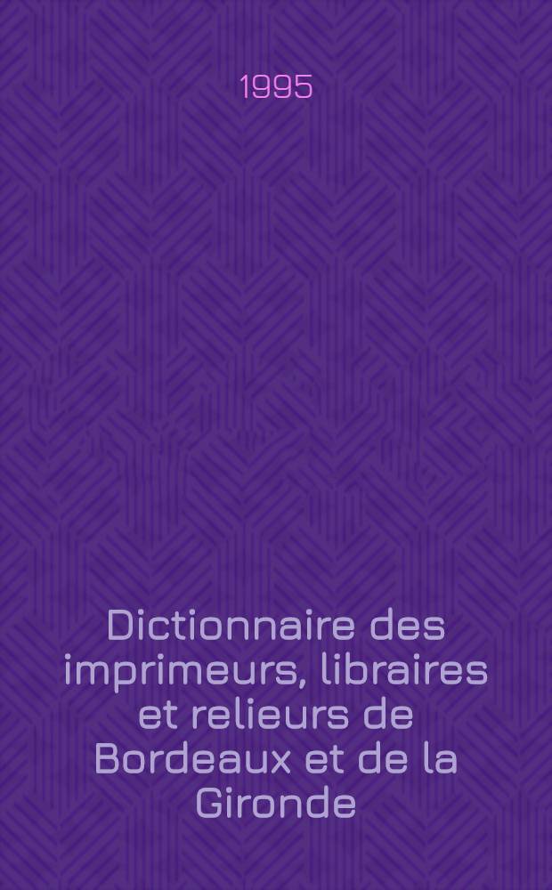 Dictionnaire des imprimeurs, libraires et relieurs de Bordeaux et de la Gironde : (XV-e -XVIII-e siècles) = Словарь печатников,книгопродавцов,переплетчиков Бордо и Жиронда.