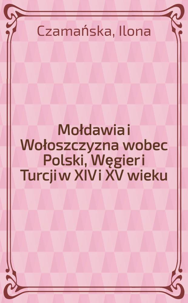 Mołdawia i Wołoszczyzna wobec Polski, Węgier i Turcji w XIV i XV wieku = Молдавия и Валлахия по отношению к Польше,Венгрии и Турции в 14 и 15 веке.