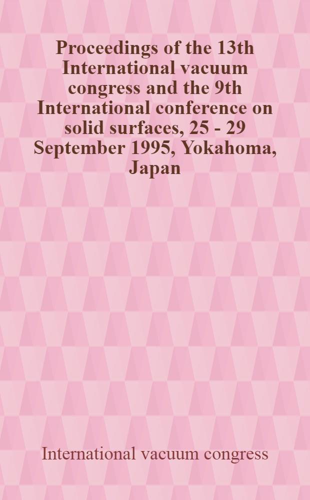 Proceedings of the 13th International vacuum congress and the 9th International conference on solid surfaces, 25 - 29 September 1995, Yokahoma, Japan = Материалы 13-ого международного конгресса по вакууму и 9-ой международной конференции по твердым поверхностям.