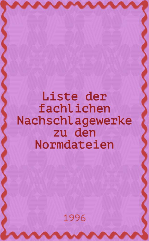 Liste der fachlichen Nachschlagewerke zu den Normdateien (GKD, PND, SWD). Ausg. Apr. 1996 : [Stand: 28. Februar 1996]