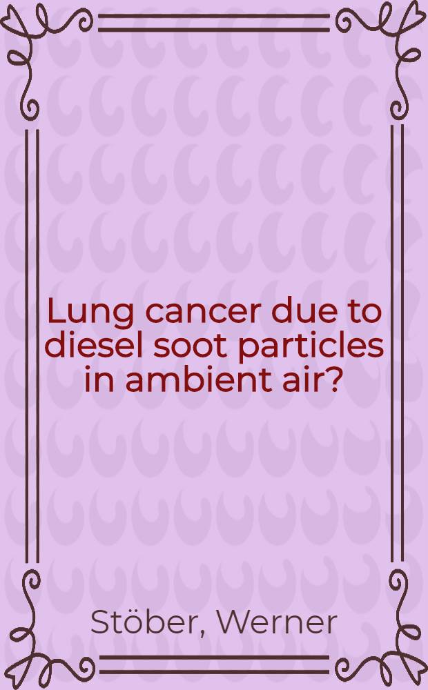 Lung cancer due to diesel soot particles in ambient air? : A crit. appraisal of epidemiological studies addressing this question = "Рак легких вследствие дизельных зольных частичек в окружающем воздухе". Критический подход к эпидемиологическому исследованию по этому вопросу.