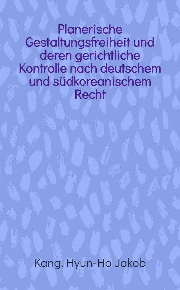 Planerische Gestaltungsfreiheit und deren gerichtliche Kontrolle nach deutschem und s&uuml;dkoreanischem Recht : Inaug.-Diss = Плановая свобода застройки и судебный контроль в немецком и южнокорейском праве.