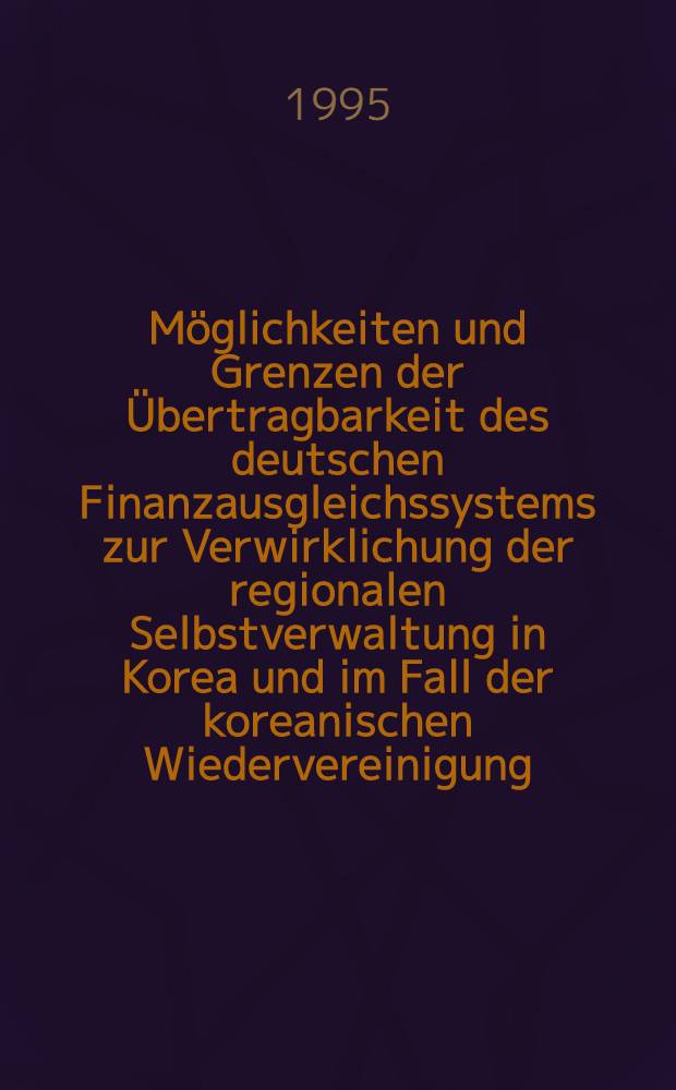 Möglichkeiten und Grenzen der Übertragbarkeit des deutschen Finanzausgleichssystems zur Verwirklichung der regionalen Selbstverwaltung in Korea und im Fall der koreanischen Wiedervereinigung : Inaug.-Diss = Возможности и границы переноса немецкой системы финансового балансирования на действие регионального самоуправления в Корее и в случае повторного корейского объединения. Дис..