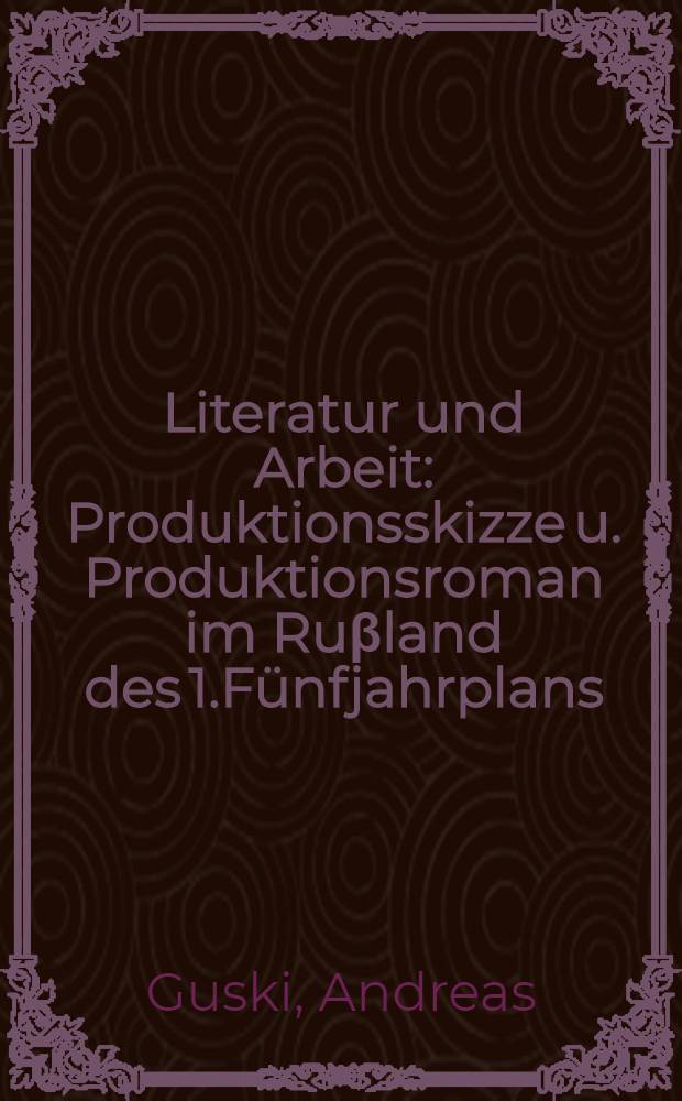 Literatur und Arbeit : Produktionsskizze u. Produktionsroman im Ruβland des 1.Fünfjahrplans (1928-1932) = Литература и работа.Производственный очерк и производственный роман в России в период I пятилетки .