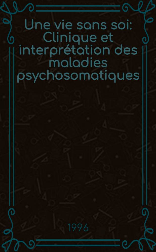 Une vie sans soi : Clinique et interprétation des maladies psychosomatiques = Жизнь без себя. Клиника и интерпретация психосоматических болезней.