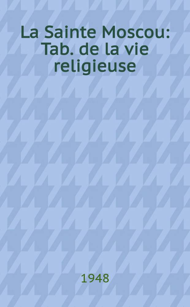 La Sainte Moscou : Tab. de la vie religieuse : et intellectuelle russe au XIX s