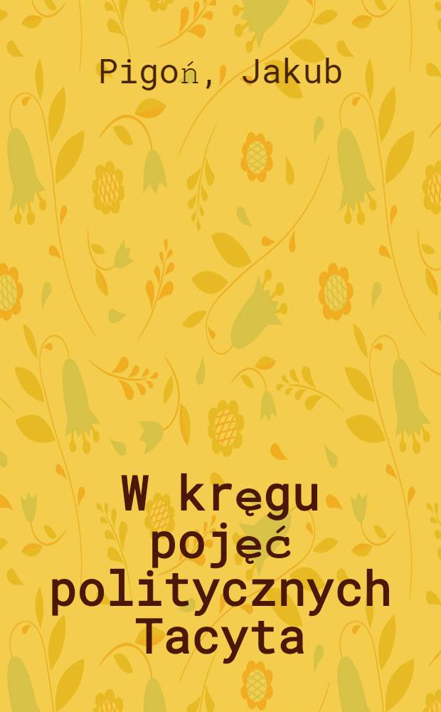 W kręgu pojęć politycznych Tacyta : Libertas - moderatio = В кругу политических идей Тацита.