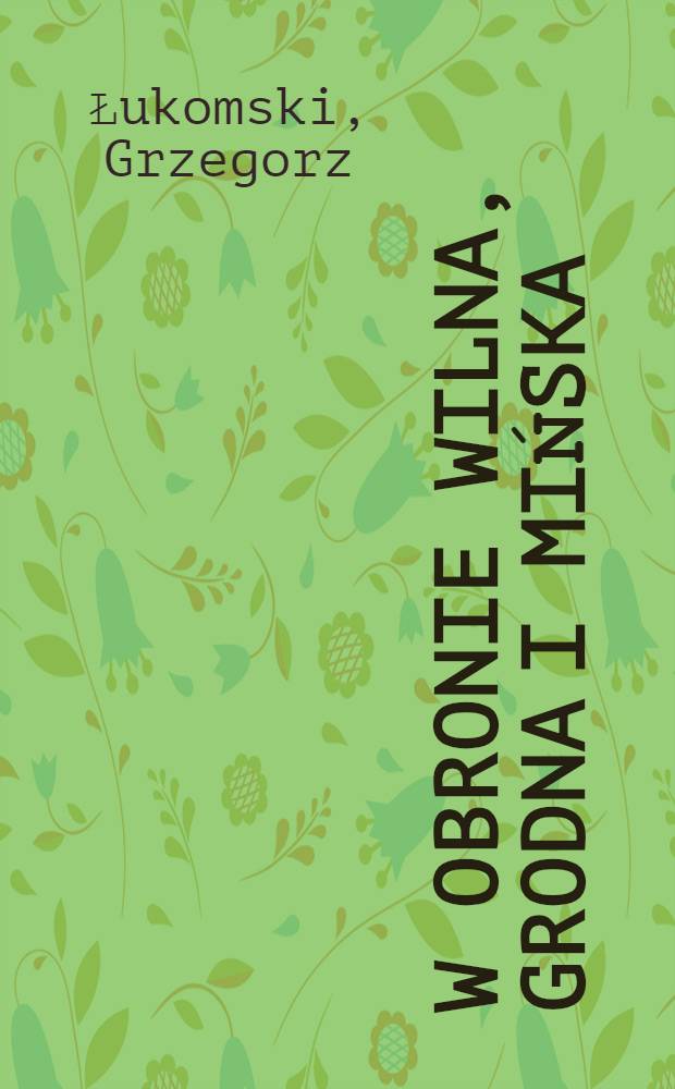 W obronie Wilna, Grodna i Mińska : Front Litewsko-Białoruski wojny pol.-bolszewickiej, 1918-1920 = В обороне Вильнюса, Гродно и Минска, 1918 - 1920. Литовско-белорусский фронт польско-большевистской войны 1918 - 1920 гг..