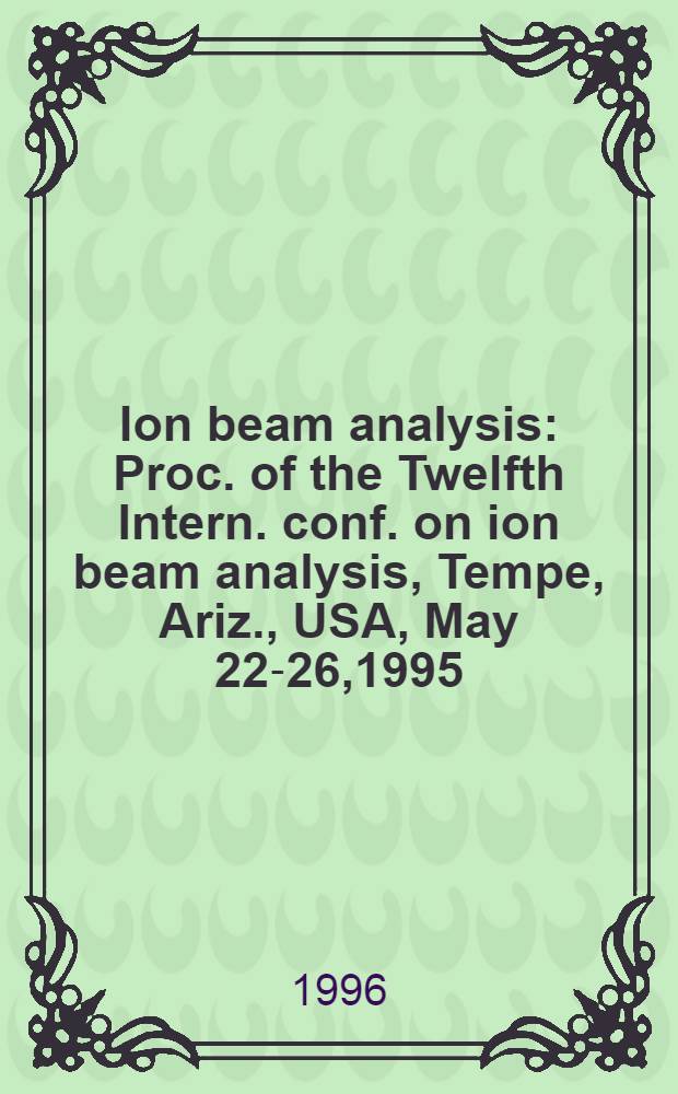 Ion beam analysis : Proc. of the Twelfth Intern. conf. on ion beam analysis, Tempe, Ariz., USA, May 22-26,1995 = Труды двенадцатой международной конференции по анализу с помощью ионных пучков. Темре. Аризона. США. 22 - 24 мая 1995.