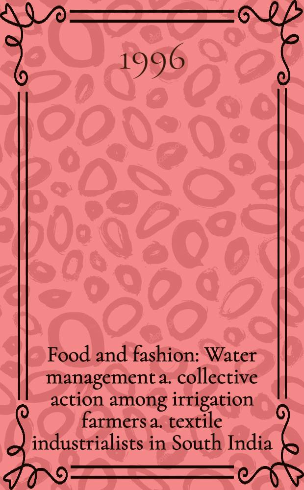 Food and fashion : Water management a. collective action among irrigation farmers a. textile industrialists in South India = Питание и стиль. Управление водными ресурсами и коллективное действие между фермерской иррригацией и текстильной промышленностью в Южной Индии.