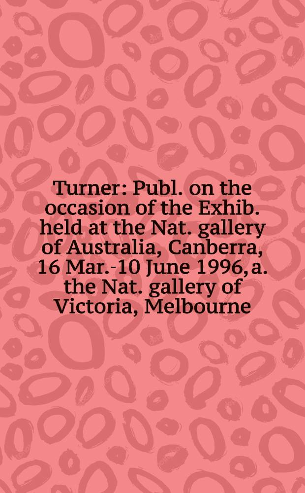 Turner : Publ. on the occasion of the Exhib. held at the Nat. gallery of Australia, Canberra, 16 Mar.-10 June 1996, a. the Nat. gallery of Victoria, Melbourne, 27 June-10 Sept. 1996 : A catalogue = Тернер.