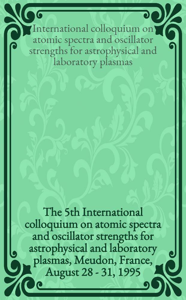 The 5th International colloquium on atomic spectra and oscillator strengths for astrophysical and laboratory plasmas, Meudon, France, August 28 - 31, 1995 = 5-ый международный коллоквиум по атомным спектрам и силам осцилляторов для астрофизической и лабораторной плазмы. Mendon,Франция,август 28-31,1995г..