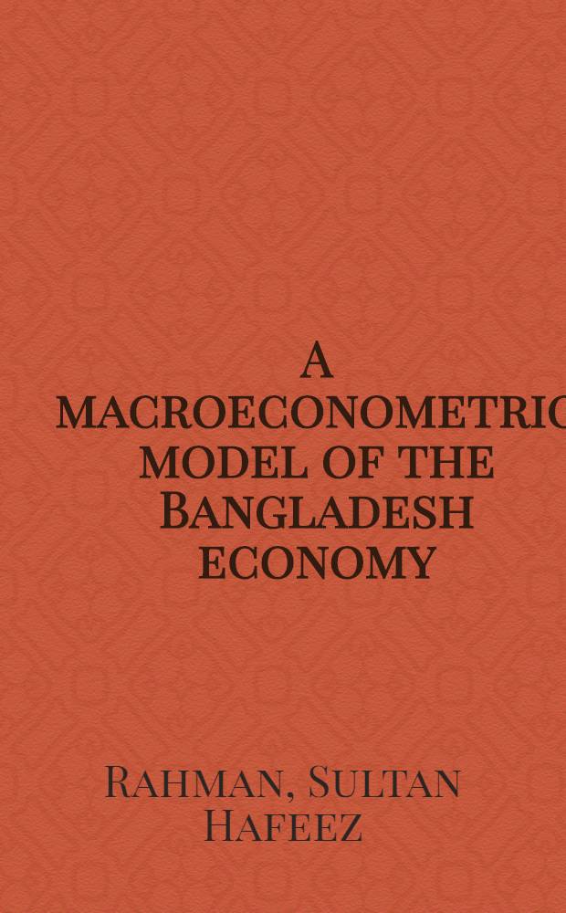 A macroeconometric model of the Bangladesh economy : Model, estimation, validation a. policy simulation = Макроэкономическая модель бангладешской экономики. Модель,вычисление,утверждение и политическая симуляция.