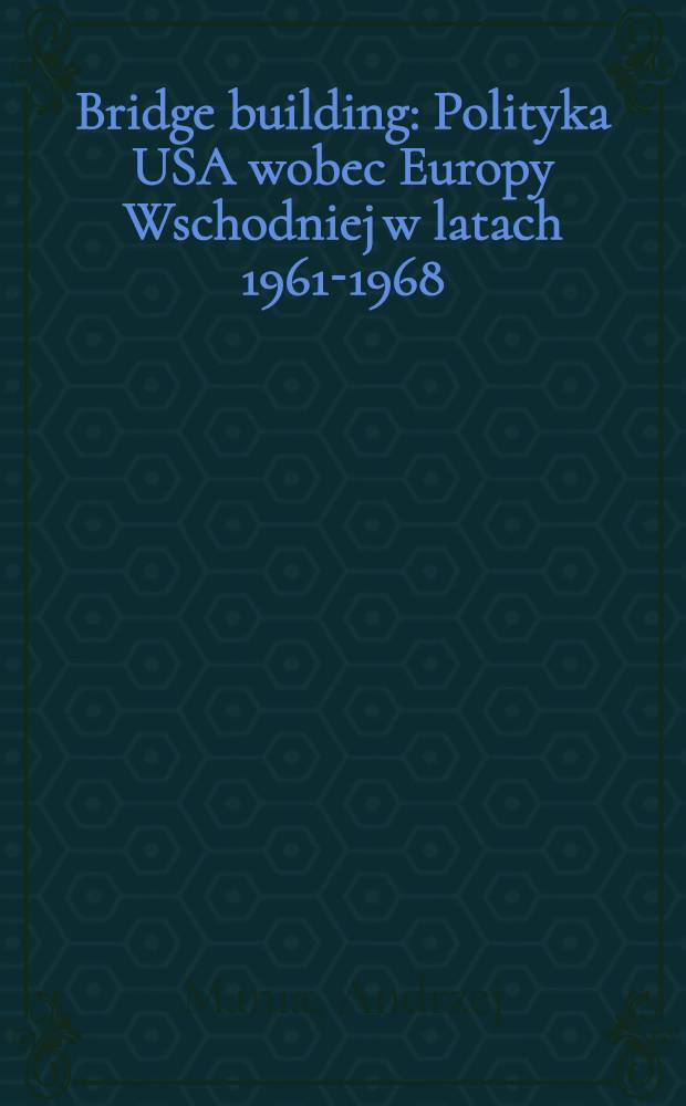 Bridge building : Polityka USA wobec Europy Wschodniej w latach 1961-1968 = Политика США по отношению к Восточной Европе в 1961-1968 гг..