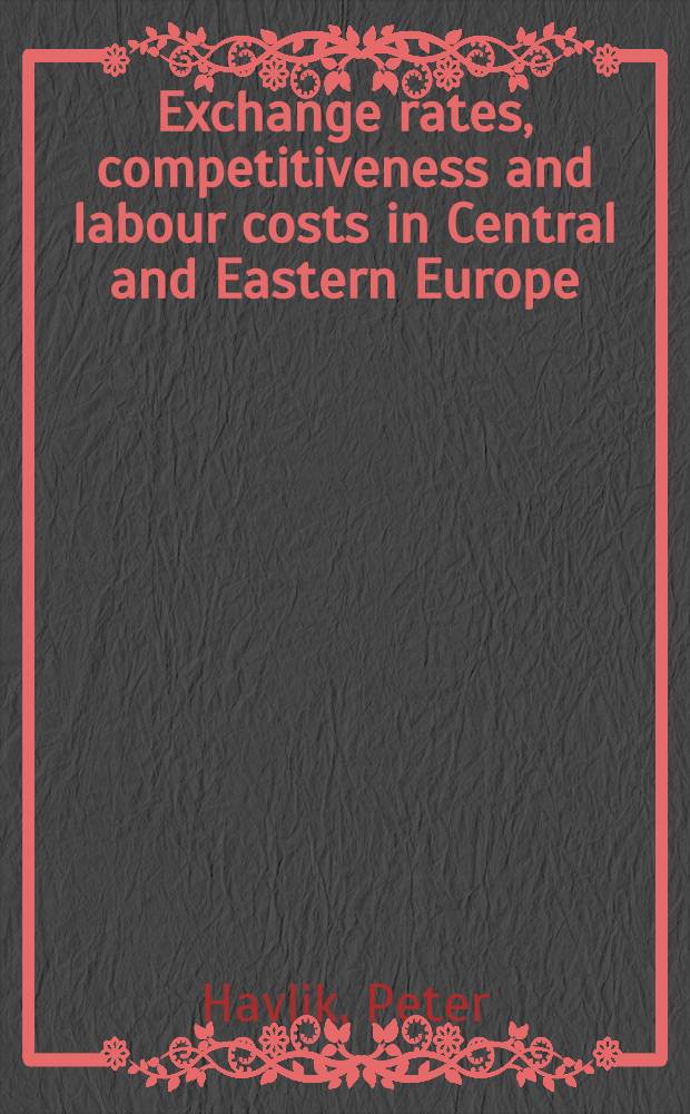 Exchange rates, competitiveness and labour costs in Central and Eastern Europe = Валютный курс,конкуренция и заработная плата в Центральной и Восточной Европе.