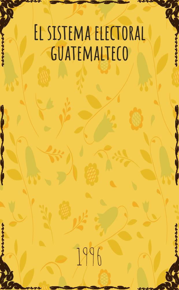 El sistema electoral guatemalteco : Fundamentos filos., constitucionales y legales