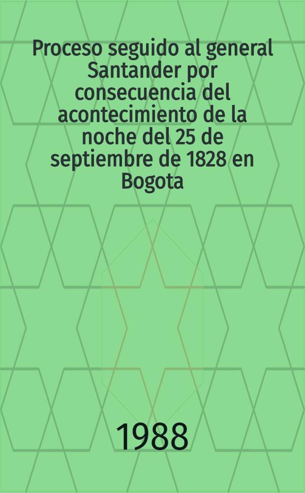 Proceso seguido al general Santander por consecuencia del acontecimiento de la noche del 25 de septiembre de 1828 en Bogota
