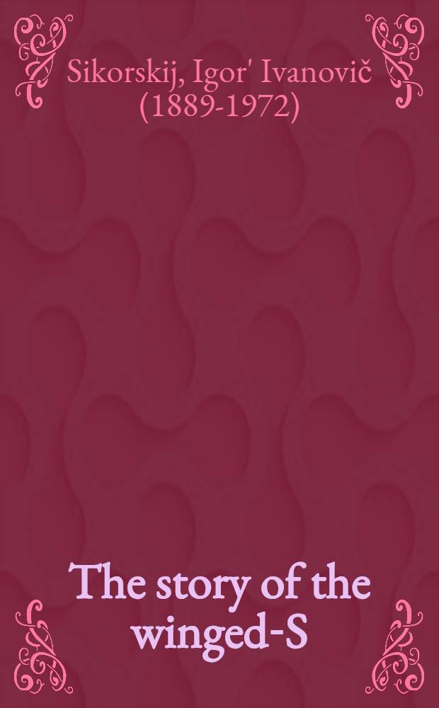 The story of the winged-S : Late developments a. recent phot. of the helicopter : An autobiography = История крылатого-S. Ранние фотографии и последующее развитие вертолетостроения. Автобиография Игоря Сикорского
