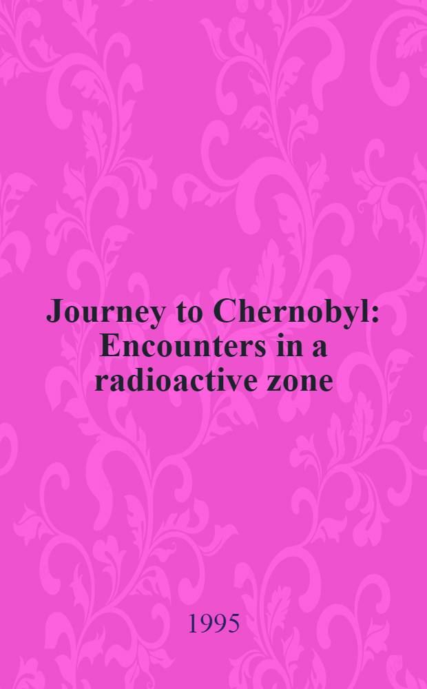 Journey to Chernobyl : Encounters in a radioactive zone = Поездка в Чернобыль. Встречи в радиоактивной зоне.