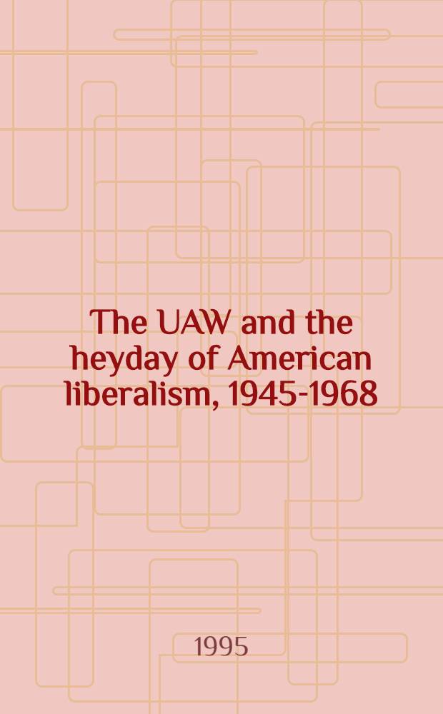 The UAW and the heyday of American liberalism , 1945-1968 = Союз автомобилестроительных рабочих и расцвет американского либерализма 1945-1968.