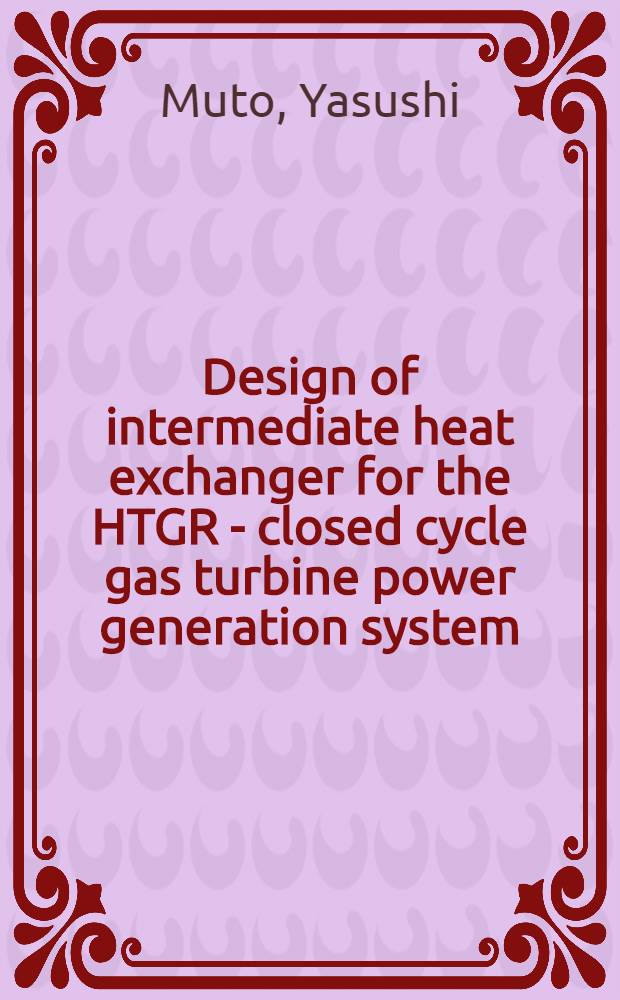 Design of intermediate heat exchanger for the HTGR - closed cycle gas turbine power generation system = Проектирование промежуточного теплообменника для энергогенерирующей системы: HTGR- газовая турбина закрытого цикла.