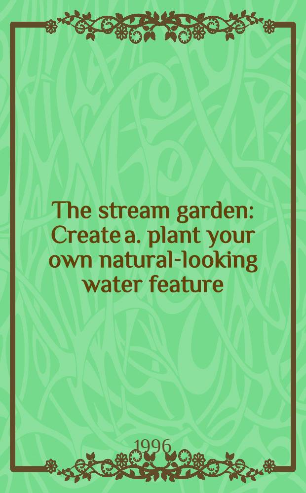 The stream garden : Create a. plant your own natural-looking water feature = Ручейный сад. Создайте и посадите вашу собственную естественную картину.