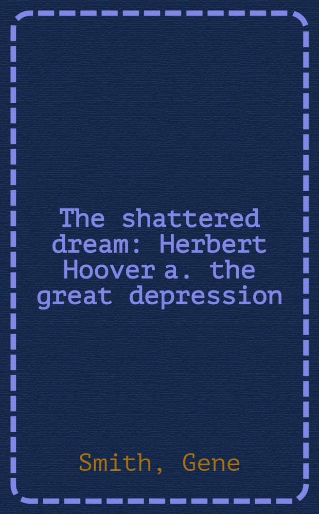 The shattered dream : Herbert Hoover a. the great depression = Разбитая мечта. Герберт Гувер и великая депрессия.
