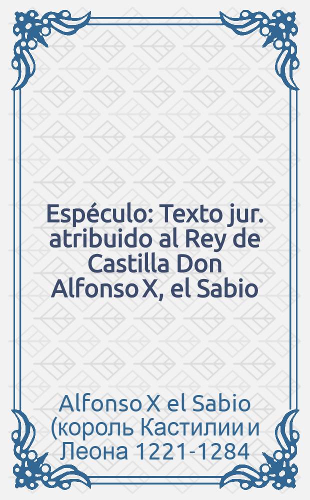 Espéculo : Texto jur. atribuido al Rey de Castilla Don Alfonso X, el Sabio