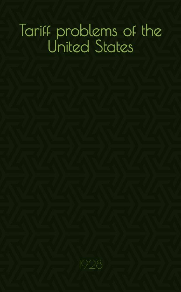 Tariff problems of the United States : The tariff policy of the United States re-examined in the light of the advantages a. disadvantages which this policy brings to us a. to foreign nations